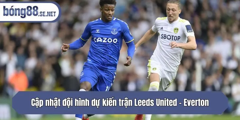 Cập nhật đội hình dự kiến trận Leeds United - Everton