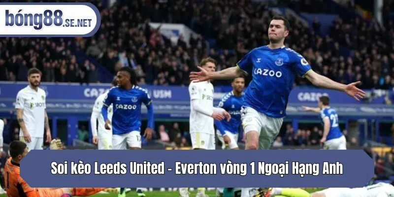 Soi kèo Leeds United - Everton vòng 1 Ngoại Hạng Anh